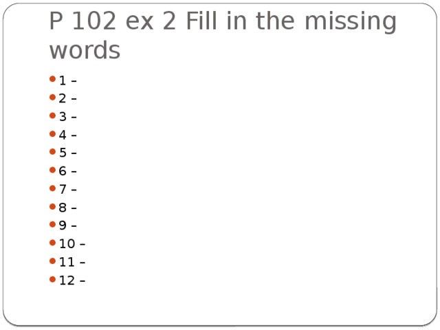 P 102 ex 2 Fill in the missing words 1 – 2 – 3 – 4 – 5 – 6 – 7 – 8 – 9 – 10 – 11 – 12 – 
