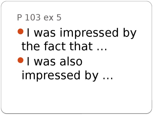 P 103 ex 5 I was impressed by the fact that … I was also impressed by … 