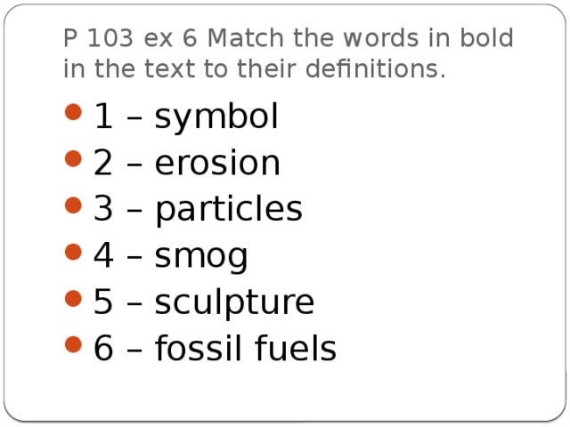 P 103 ex 6 Match the words in bold in the text to their definitions. 1 – symbol 2 – erosion 3 – particles 4 – smog 5 – sculpture 6 – fossil fuels 