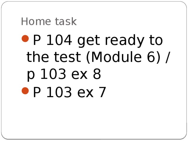 Home task P 104 get ready to the test (Module 6) / p 103 ex 8 P 103 ex 7 