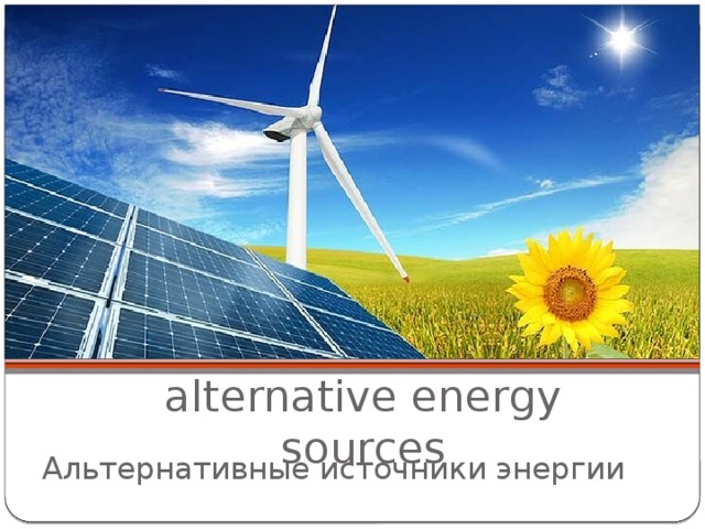alternative energy sources Альтернативные источники энергии 