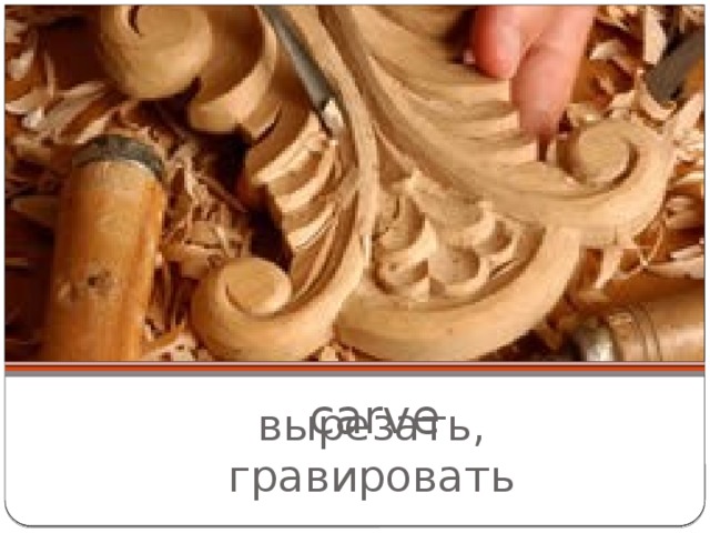  carve   вырезать, гравировать 