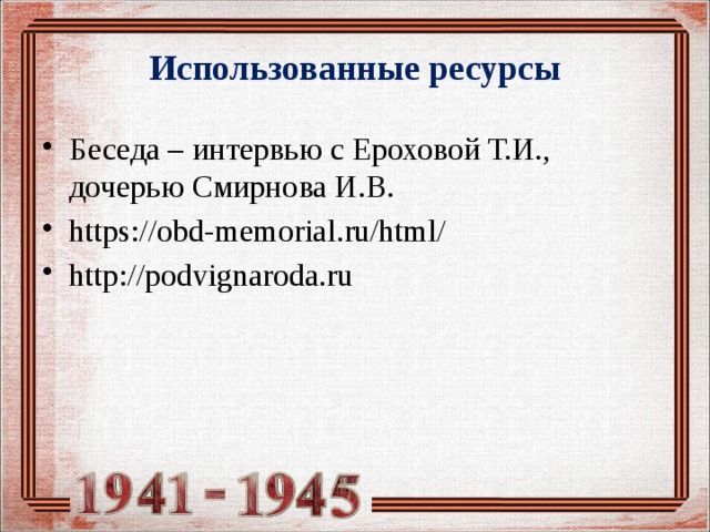 Использованные ресурсы Беседа – интервью с Ероховой Т.И., дочерью Смирнова И.В. https://obd-memorial.ru/html/ http://podvignaroda.ru 
