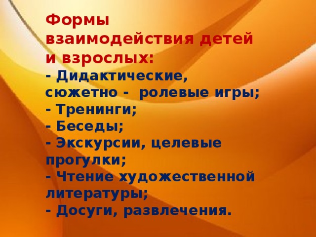 Формы взаимодействия детей и взрослых: - Дидактические, сюжетно - ролевые игры; - Тренинги; - Беседы; - Экскурсии, целевые прогулки; - Чтение художественной литературы; - Досуги, развлечения. 