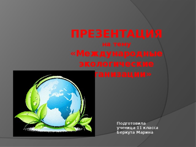 ПРЕЗЕНТАЦИЯ на тему «Международные экологические организации» Подготовила ученица 11 класса Беркута Марина 