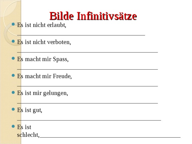 Bilde Infinitivsätze Es ist nicht erlaubt, ________________________________________ Es ist nicht verboten, ____________________________________________ Es macht mir Spass, ____________________________________________ Es macht mir Freude, ____________________________________________ Es ist mir gelungen, ____________________________________________ Es ist gut, _____________________________________________ Es ist schlecht,____________________________________________ 
