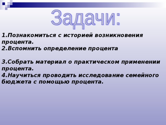 1.Познакомиться с историей возникновения процента. 2.Вспомнить определение процента       3.Собрать материал о практическом применении процента. 4.Научиться проводить исследование семейного бюджета с помощью процента.   
