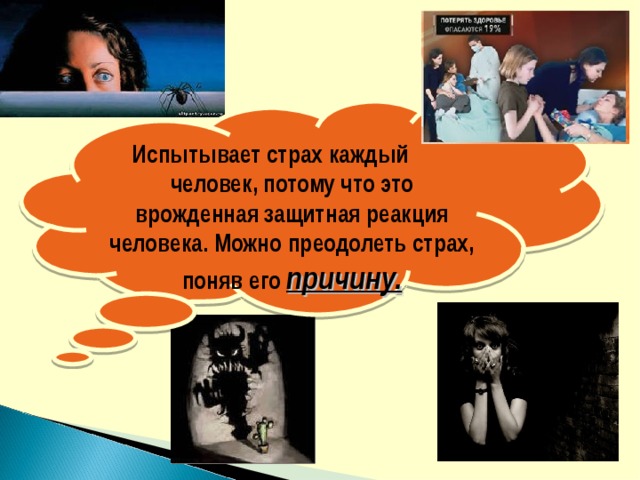 Испытывает страх каждый  человек, потому что это врожденная защитная реакция человека. Можно преодолеть страх, поняв его причину. 