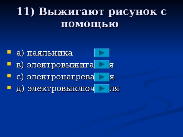 11) Выжигают рисунок с помощью  a ) паяльника  в) электровыжигателя  с)  электронагревателя  д)  электровыключателя 