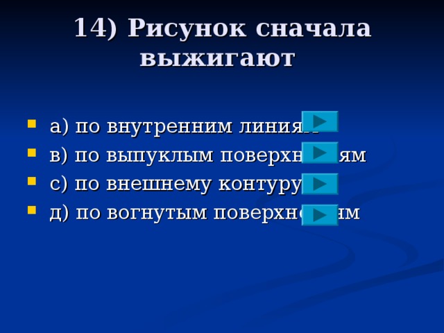 14) Рисунок сначала выжигают  a ) по внутренним линиям  в)  по выпуклым поверхностям  с) по внешнему контуру  д) по вогнутым поверхностям 