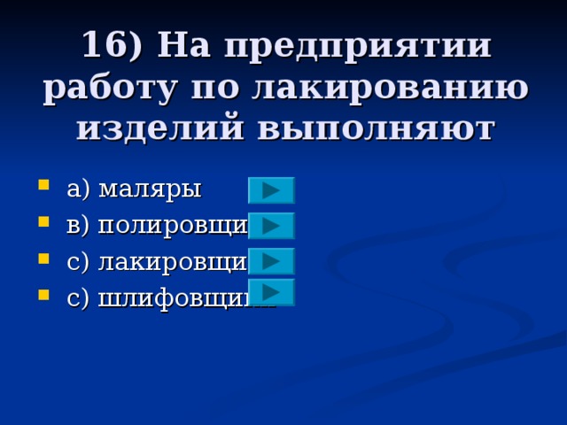 16) На предприятии работу по лакированию изделий выполняют  a ) маляры  в) полировщики  с) лакировщики  с) шлифовщики 