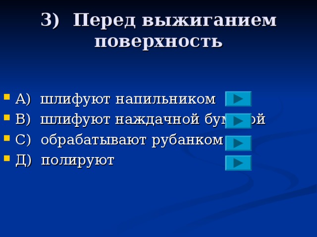 3) Перед выжиганием поверхность А)  шлифуют напильником В) шлифуют наждачной бумагой С)  обрабатывают рубанком Д)  полируют 