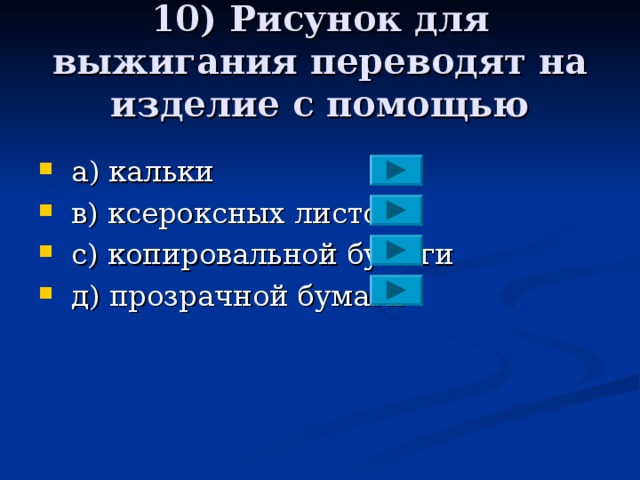 10) Рисунок для выжигания переводят на изделие с помощью  a ) кальки  в) ксероксных листов  с) копировальной бумаги  д)  прозрачной бумаги 
