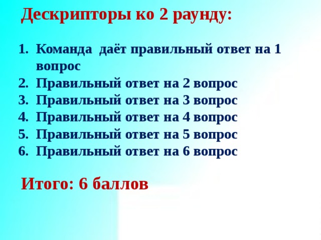Дескрипторы ко 2 раунду: Команда даёт правильный ответ на 1 вопрос Правильный ответ на 2 вопрос Правильный ответ на 3 вопрос Правильный ответ на 4 вопрос Правильный ответ на 5 вопрос Правильный ответ на 6 вопрос Итого: 6 баллов