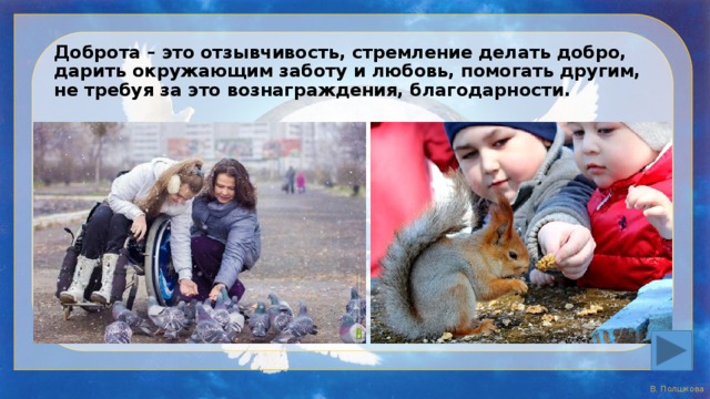 Доброта – это отзывчивость, стремление делать добро, дарить окружающим заботу и любовь, помогать другим, не требуя за это вознаграждения, благодарности. 