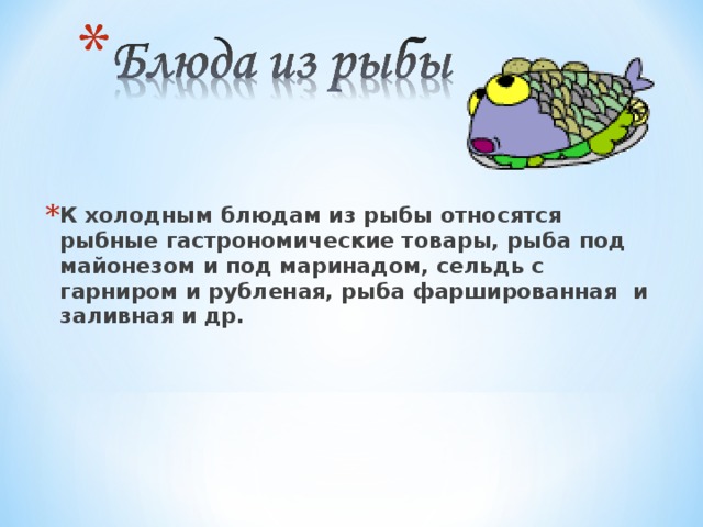 К холодным блюдам из рыбы относятся рыбные гастрономические товары, рыба под майонезом и под маринадом, сельдь с гарниром и рубленая, рыба фаршированная и заливная и др. 