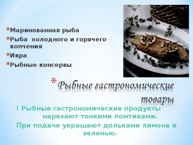 Маринованная рыба Рыба холодного и горячего копчения Икра Рыбные консервы ! Рыбные гастрономические продукты нарезают тонкими ломтиками. При подаче украшают дольками лимона и зеленью. 