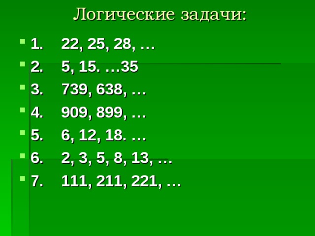 Логические задачи: 1. 22, 25, 28, … 2. 5, 15. …35 3. 739, 638, … 4. 909, 899, … 5. 6, 12, 18. … 6. 2, 3, 5, 8, 13, … 7. 111, 211, 221, … 