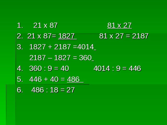 1. 21 х 87 81 х 27 2. 21 х 87= 1827 81 х 27 = 2187 3. 1827 + 2187 =4014   2187 – 1827 = 360  4. 360 : 9 = 40 4014 : 9 = 446 5. 446 + 40 = 486  6. 486 : 18 = 27 