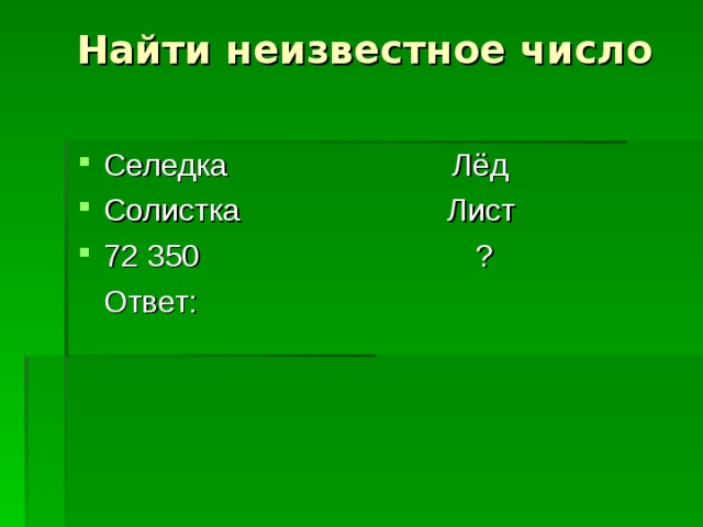  Найти неизвестное число Селедка Лёд Солистка Лист 72 350 ?  Ответ: 