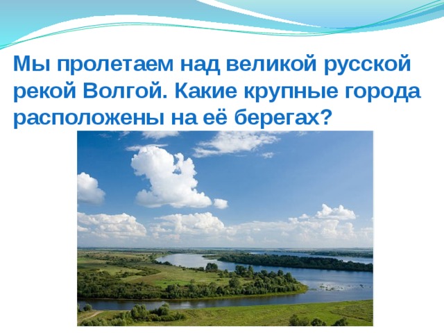 Мы пролетаем над великой русской рекой Волгой. Какие крупные города расположены на её берегах? 