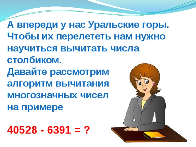А впереди у нас Уральские горы. Чтобы их перелететь нам нужно научиться вычитать числа столбиком.  Давайте рассмотрим  алгоритм вычитания многозначных чисел  на примере 40528 - 6391 = ? 