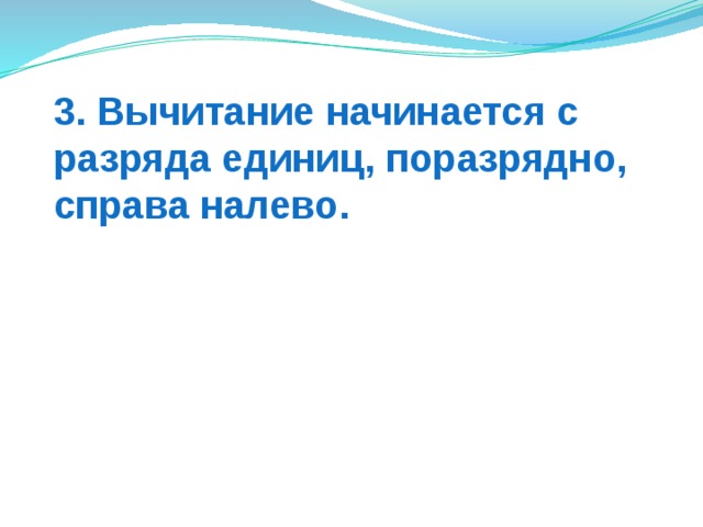 3. Вычитание начинается с разряда единиц, поразрядно, справа налево.   