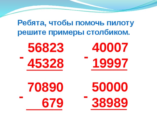 Ребята, чтобы помочь пилоту решите примеры столбиком. - - 40007 19997 56823 45328 - - 50000 38989 70890  679 