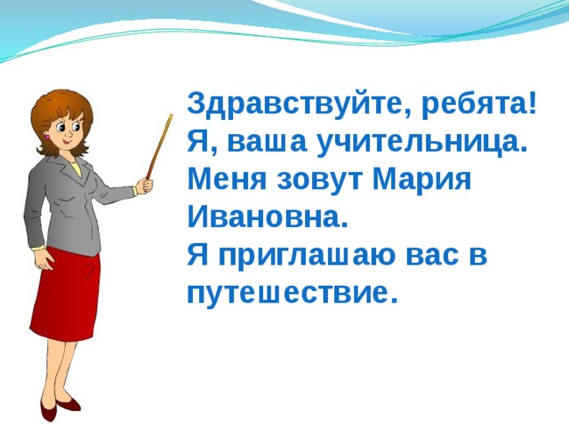 Здравствуйте, ребята!  Я, ваша учительница.  Меня зовут Мария Ивановна.  Я приглашаю вас в путешествие. 