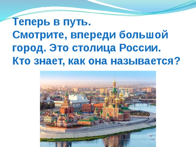 Теперь в путь.  Смотрите, впереди большой город. Это столица России.  Кто знает, как она называется?   