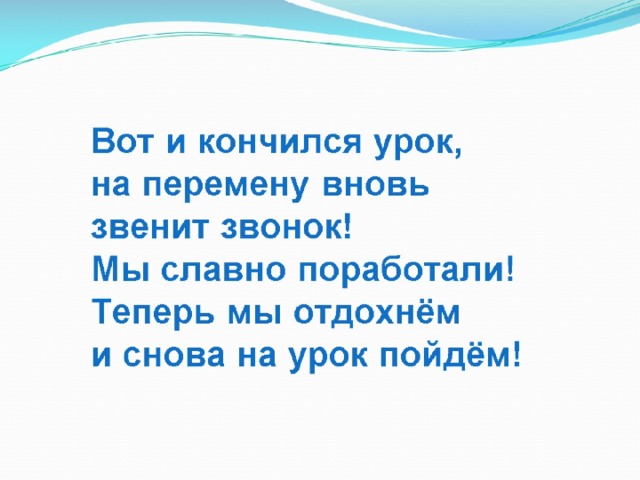 Вот и кончился урок,  на перемену вновь  звенит звонок!  Мы славно поработали!  Теперь мы отдохнём  и снова на урок пойдём!   