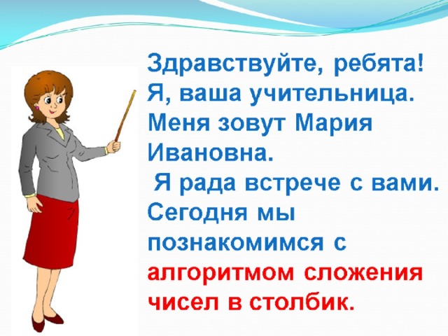Здравствуйте, ребята!  Я, ваша учительница.  Меня зовут Мария Ивановна.  Я рада встрече с вами.  Сегодня мы познакомимся с алгоритмом сложения чисел в столбик. 