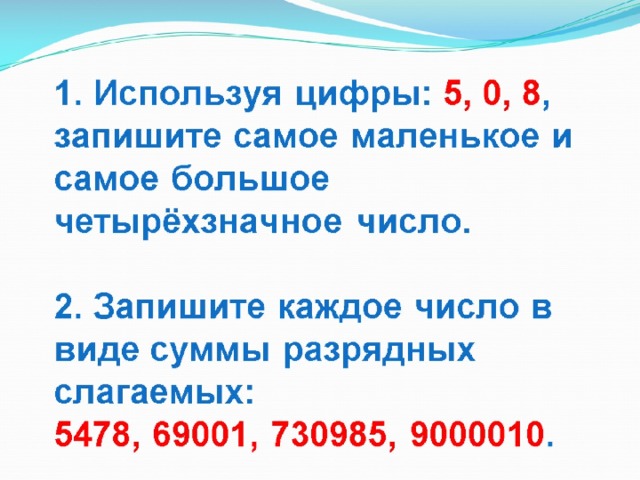 1. Используя цифры: 5, 0, 8 , запишите самое маленькое и самое большое четырёхзначное число.   2. Запишите каждое число в виде суммы разрядных слагаемых:  5478, 69001, 730985, 9000010 . 