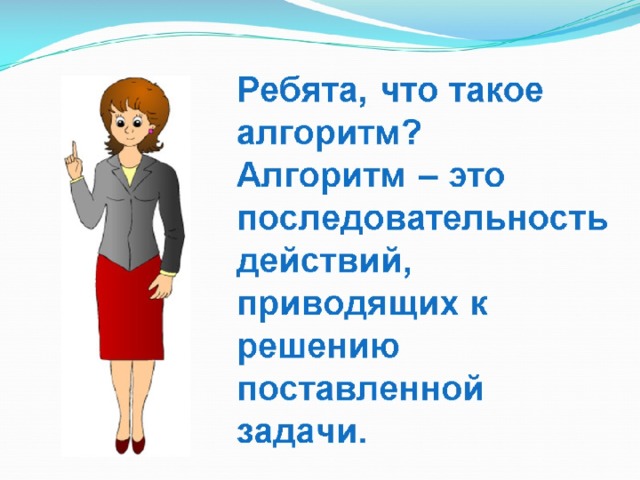 Ребята, что такое алгоритм?  Алгоритм – это последовательность действий,  приводящих к решению поставленной задачи. 