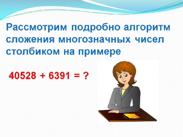 Рассмотрим подробно алгоритм сложения многозначных чисел столбиком на примере   40528 + 6391 = ? 