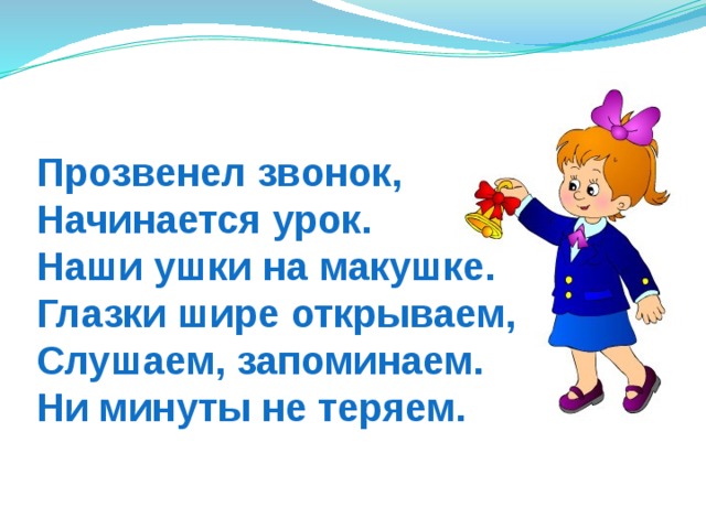 Прозвенел звонок,  Начинается урок.  Наши ушки на макушке.  Глазки шире открываем,  Слушаем, запоминаем.  Ни минуты не теряем. 