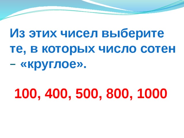 Из этих чисел выберите те, в которых число сотен – «круглое». 100, 400, 500, 800, 1000 
