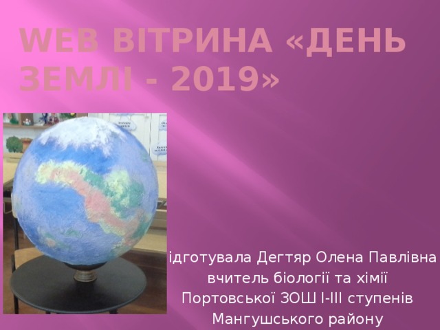 Web вітрина «день землі - 2019» Підготувала Дегтяр Олена Павлівна вчитель біології та хімії Портовської ЗОШ І-ІІІ ступенів Мангушського району 