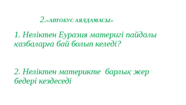  2. «АВТОБУС АЯЛДАМАСЫ»   1. Неліктен Еуразия материгі пайдалы қазбаларға бай болып келеді?    2. Неліктен материкте барлық жер бедері кездеседі 