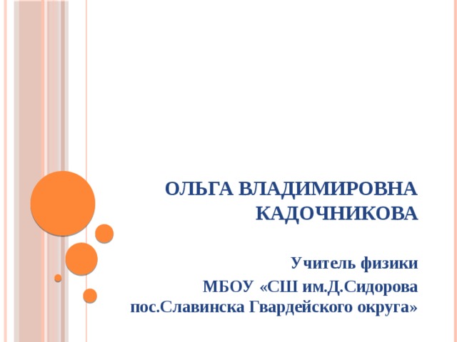 Ольга Владимировна Кадочникова   Учитель физики МБОУ «СШ им.Д.Сидорова пос.Славинска Гвардейского округа» 