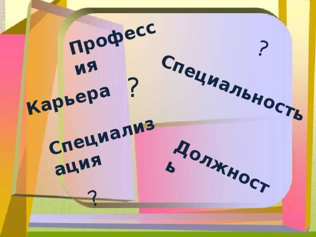 Профессия Специальность Специализация Должность Карьера ? ? ? 
