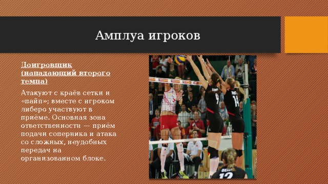 Амплуа игроков Доигровщик (нападающий второго темпа) Атакуют с краёв сетки и «пайп»; вместе с игроком либеро участвуют в приёме. Основная зона ответственности — приём подачи соперника и атака со сложных, неудобных передач на организованном блоке. 
