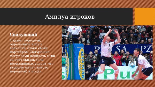 Амплуа игроков Связующий Отдают передачи, определяют игру и варианты атаки своих партнёров. Связующие могут сами набирать очки за счёт скидок (или неожиданных ударов «по второму мячу» вместо передачи) и подач. 