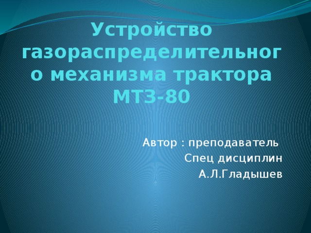 Устройство газораспределительного механизма трактора МТЗ-80 Автор : преподаватель Спец дисциплин А.Л.Гладышев 