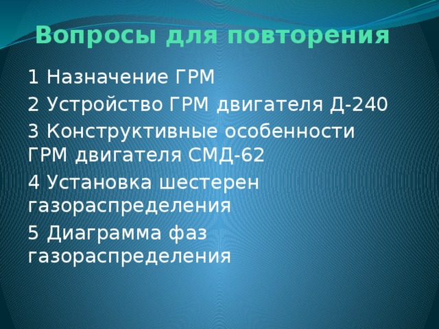 Вопросы для повторения 1 Назначение ГРМ 2 Устройство ГРМ двигателя Д-240 3 Конструктивные особенности ГРМ двигателя СМД-62 4 Установка шестерен газораспределения 5 Диаграмма фаз газораспределения 