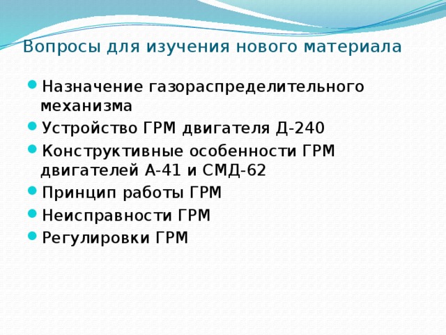 Вопросы для изучения нового материала Назначение газораспределительного механизма Устройство ГРМ двигателя Д-240 Конструктивные особенности ГРМ двигателей А-41 и СМД-62 Принцип работы ГРМ Неисправности ГРМ Регулировки ГРМ 