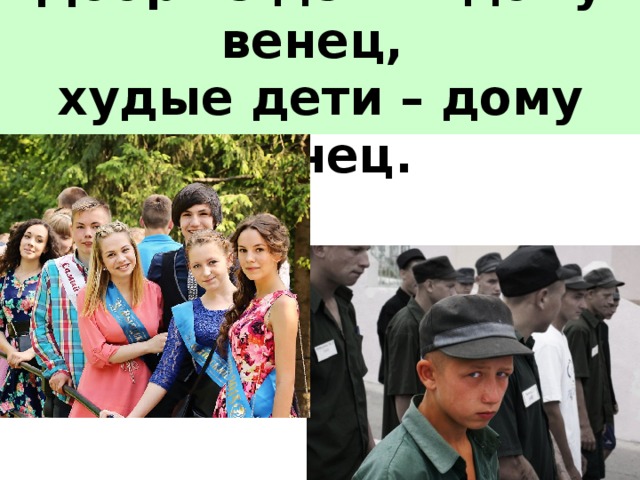  Добрые дети – дому венец,  худые дети – дому конец.   