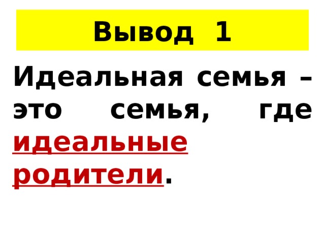Вывод 1 Идеальная семья – это семья, где идеальные родители . 