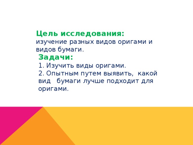 Цель исследования: изучение разных видов оригами и видов бумаги. Задачи: 1. Изучить виды оригами. 2. Опытным путем выявить, какой вид бумаги лучше подходит для оригами. 