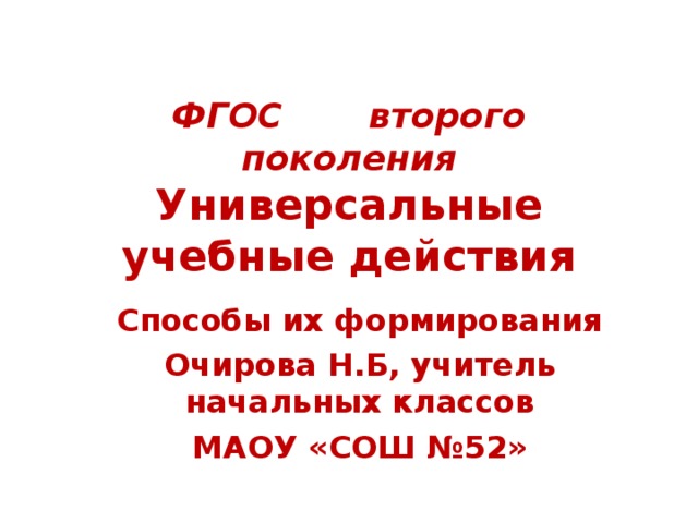 ФГОС второго поколения  Универсальные учебные действия Способы их формирования Очирова Н.Б, учитель начальных классов МАОУ «СОШ №52»  